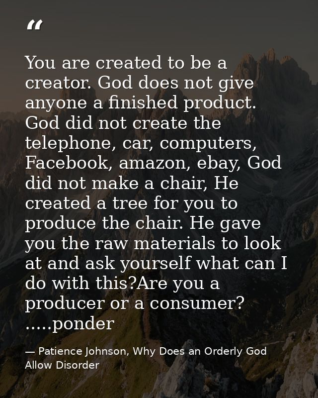 You are created to be a creator. God does not give anyone a finished product. God did not create the telephone, car, com — Patience Johnson, Why Does an Orderly God Allow Disorder
