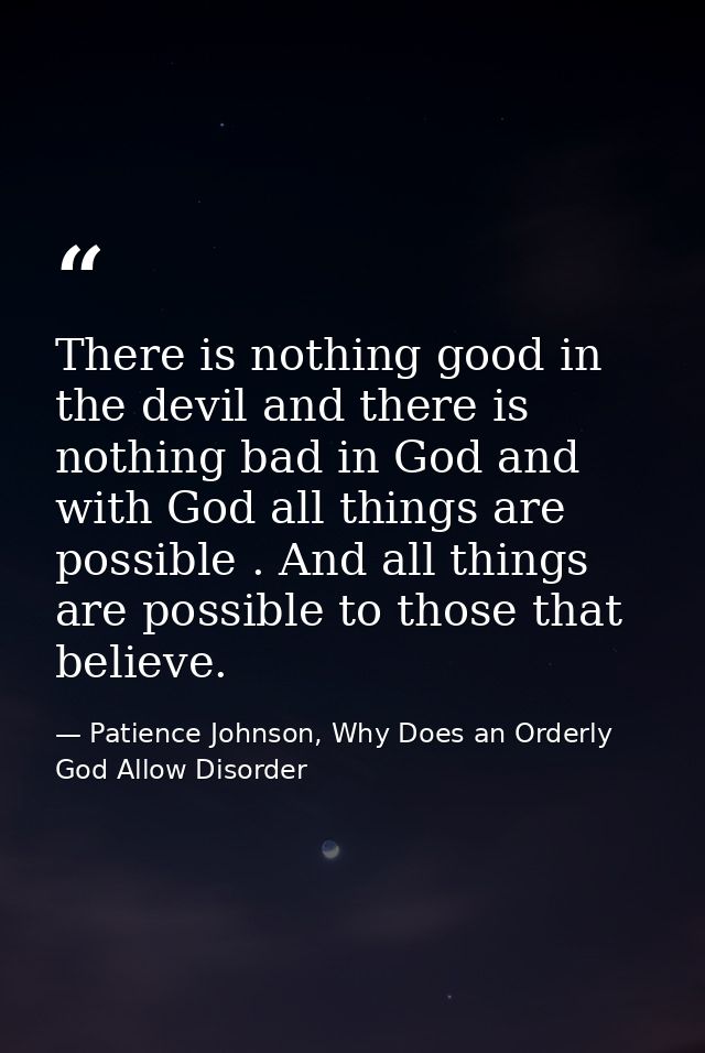There is nothing good in the devil and there is nothing bad in God and with God all things are possible . And all things — Patience Johnson, Why Does an Orderly God Allow Disorder