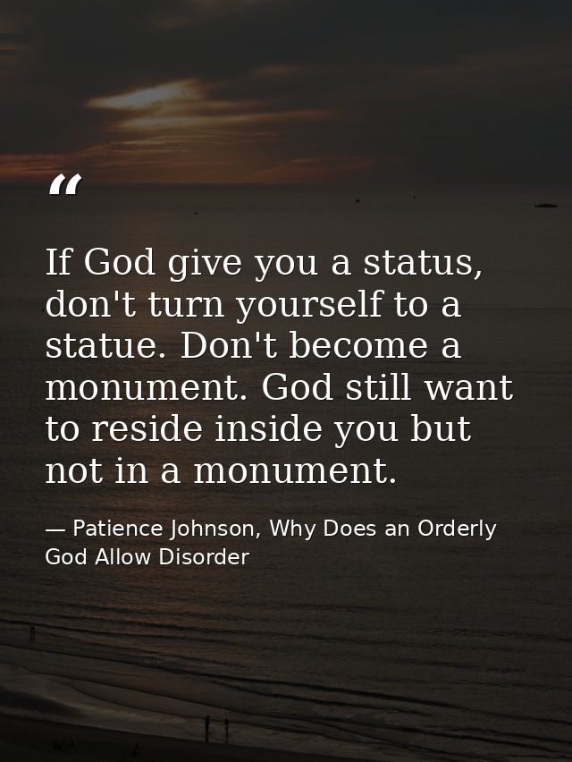 If God give you a status, don't turn yourself to a statue. Don't become a monument. God still want to reside inside you  — Patience Johnson, Why Does an Orderly God Allow Disorder