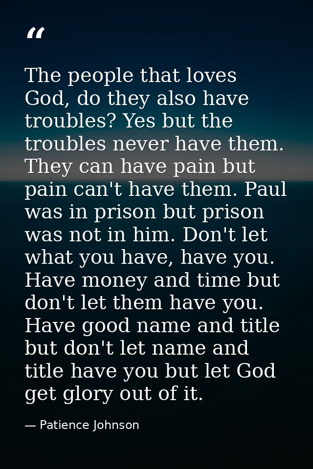 The people that loves God, do they also have troubles? Yes but the troubles never have them. They can have pain but pain — Patience Johnson