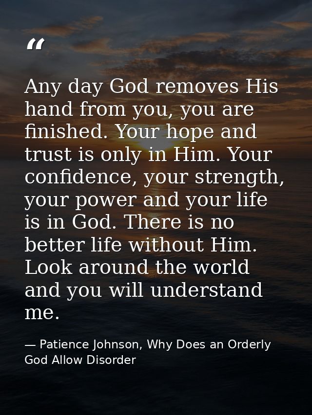 Any day God removes His hand from you, you are finished. Your hope and trust is only in Him. Your confidence, your stren — Patience Johnson, Why Does an Orderly God Allow Disorder