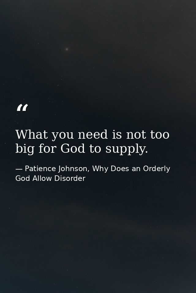 What you need is not too big for God to supply. — Patience Johnson, Why Does an Orderly God Allow Disorder