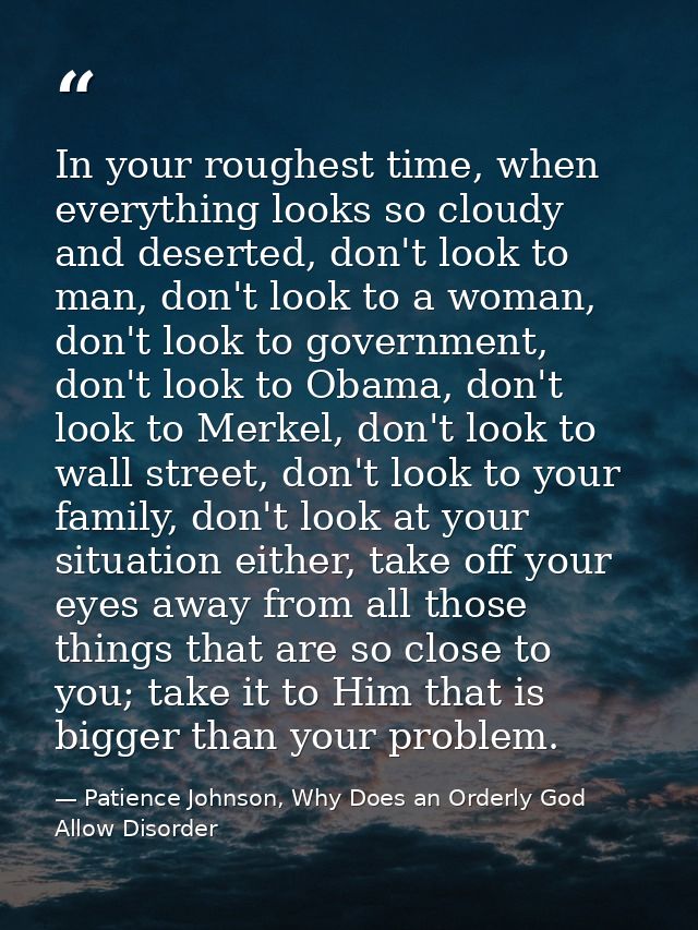 In your roughest time, when everything looks so cloudy and deserted, don't look to man, don't look to a woman, don't loo — Patience Johnson, Why Does an Orderly God Allow Disorder