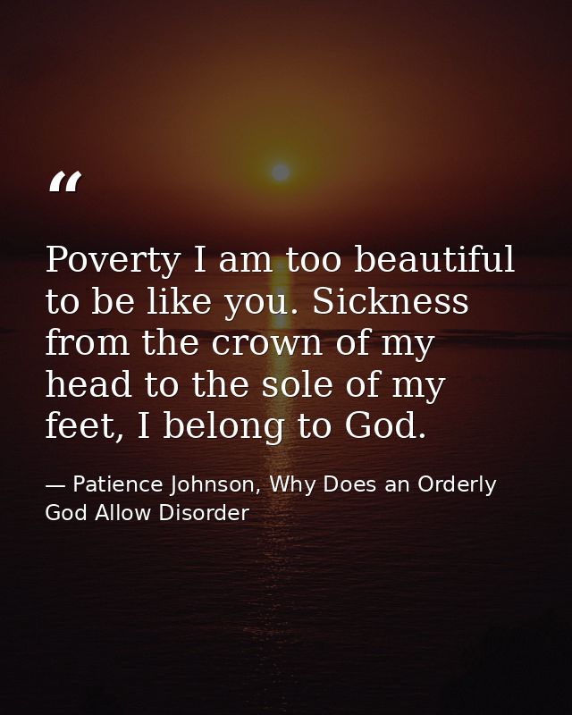 Poverty I am too beautiful to be like you. Sickness from the crown of my head to the sole of my feet, I belong to God. — Patience Johnson, Why Does an Orderly God Allow Disorder