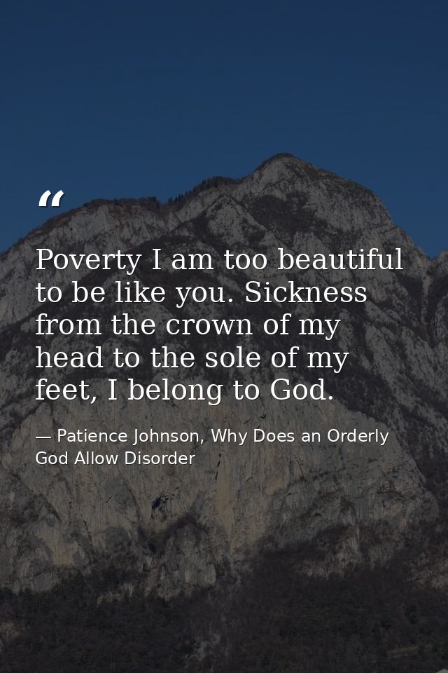 Poverty I am too beautiful to be like you. Sickness from the crown of my head to the sole of my feet, I belong to God. — Patience Johnson, Why Does an Orderly God Allow Disorder