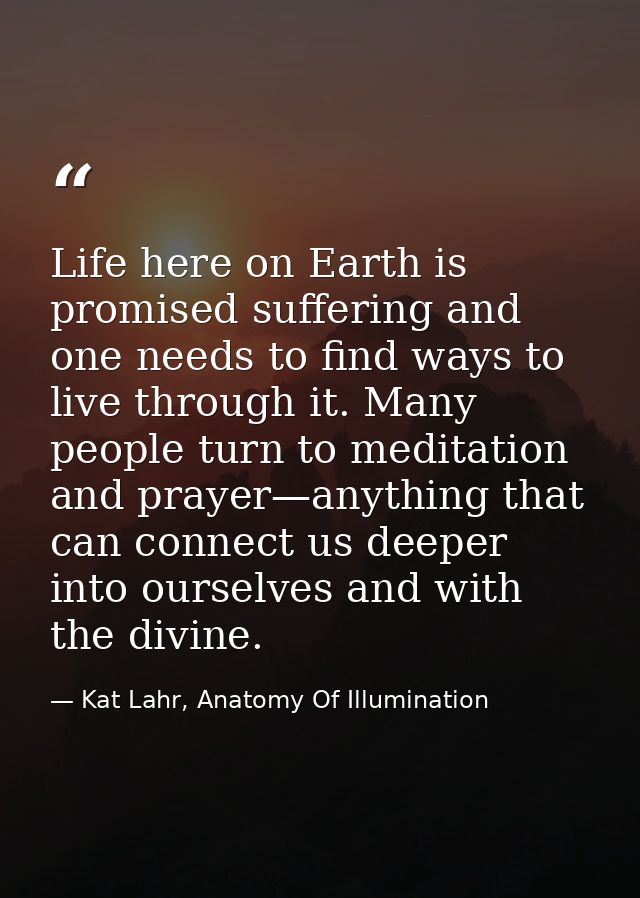 Life here on Earth is promised suffering and one needs to find ways to live through it. Many people turn to meditation a — Kat Lahr, Anatomy Of Illumination