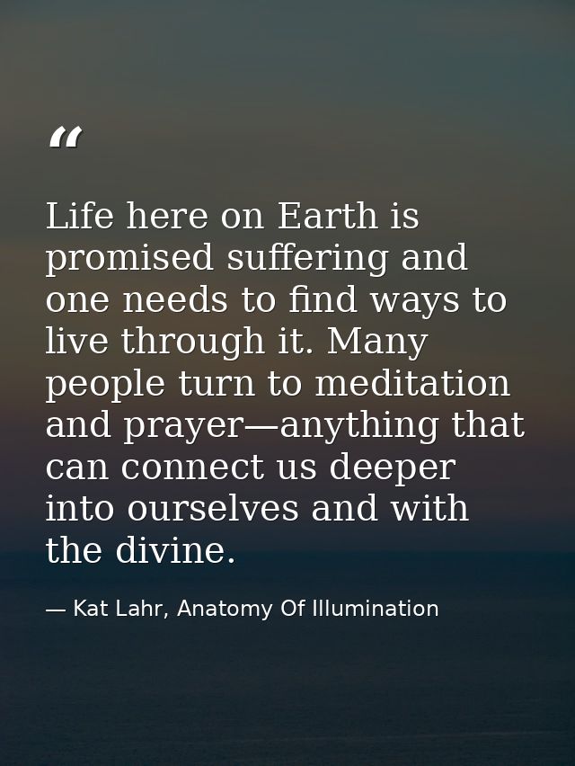 Life here on Earth is promised suffering and one needs to find ways to live through it. Many people turn to meditation a — Kat Lahr, Anatomy Of Illumination