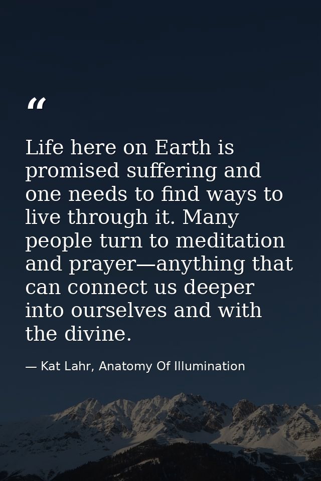 Life here on Earth is promised suffering and one needs to find ways to live through it. Many people turn to meditation a — Kat Lahr, Anatomy Of Illumination