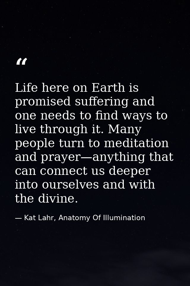 Life here on Earth is promised suffering and one needs to find ways to live through it. Many people turn to meditation a — Kat Lahr, Anatomy Of Illumination