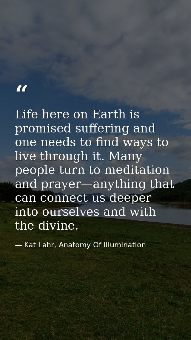 Life here on Earth is promised suffering and one needs to find ways to live through it. Many people turn to meditation a — Kat Lahr, Anatomy Of Illumination