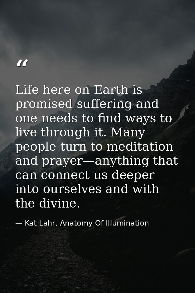 Life here on Earth is promised suffering and one needs to find ways to live through it. Many people turn to meditation a — Kat Lahr, Anatomy Of Illumination