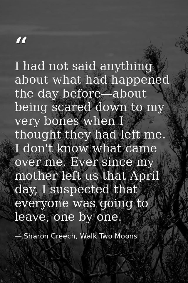 I had not said anything about what had happened the day before—about being scared down to my very bones when I thought t — Sharon Creech, Walk Two Moons