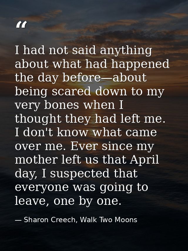 I had not said anything about what had happened the day before—about being scared down to my very bones when I thought t — Sharon Creech, Walk Two Moons