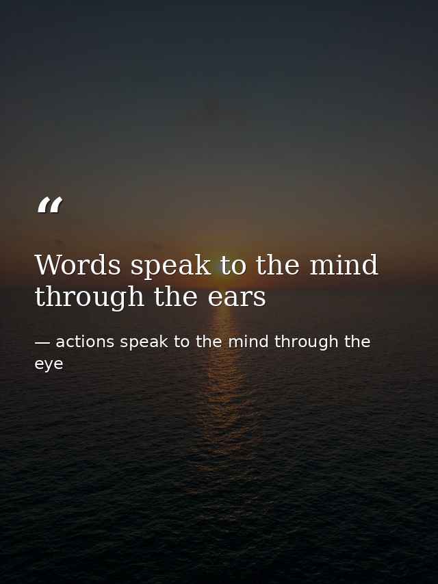 Words speak to the mind through the ears — actions speak to the mind through the eye
