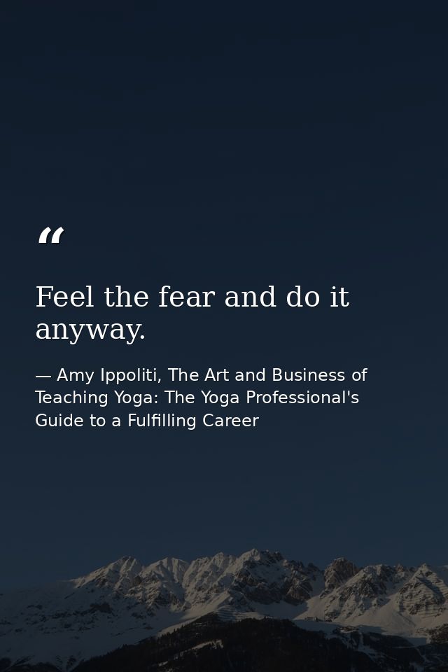 Feel the fear and do it anyway. — Amy Ippoliti, The Art and Business of Teaching Yoga: The Yoga Professional's Guide to a Fulfilling Career