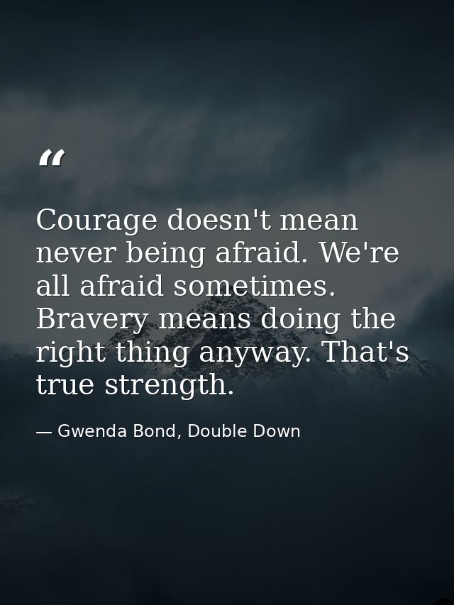 Courage doesn't mean never being afraid. We're all afraid sometimes. Bravery means doing the right thing anyway. That's  — Gwenda Bond, Double Down