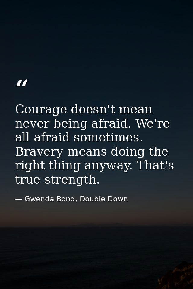 Courage doesn't mean never being afraid. We're all afraid sometimes. Bravery means doing the right thing anyway. That's  — Gwenda Bond, Double Down