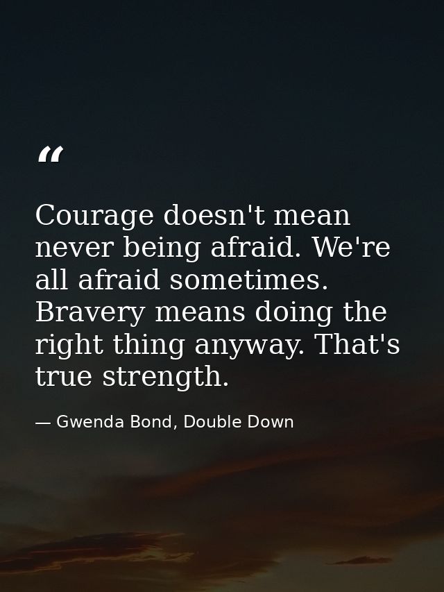 Courage doesn't mean never being afraid. We're all afraid sometimes. Bravery means doing the right thing anyway. That's  — Gwenda Bond, Double Down