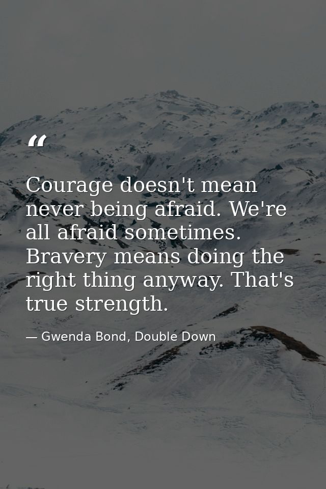 Courage doesn't mean never being afraid. We're all afraid sometimes. Bravery means doing the right thing anyway. That's  — Gwenda Bond, Double Down