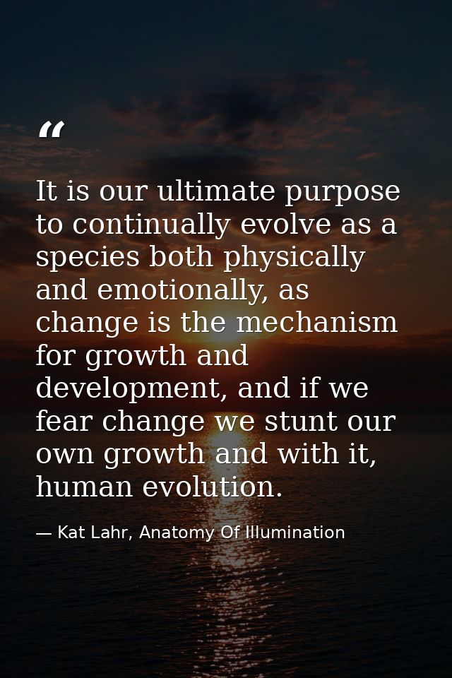 It is our ultimate purpose to continually evolve as a species both physically and emotionally, as change is the mechanis — Kat Lahr, Anatomy Of Illumination
