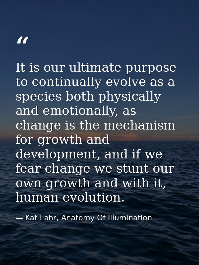 It is our ultimate purpose to continually evolve as a species both physically and emotionally, as change is the mechanis — Kat Lahr, Anatomy Of Illumination