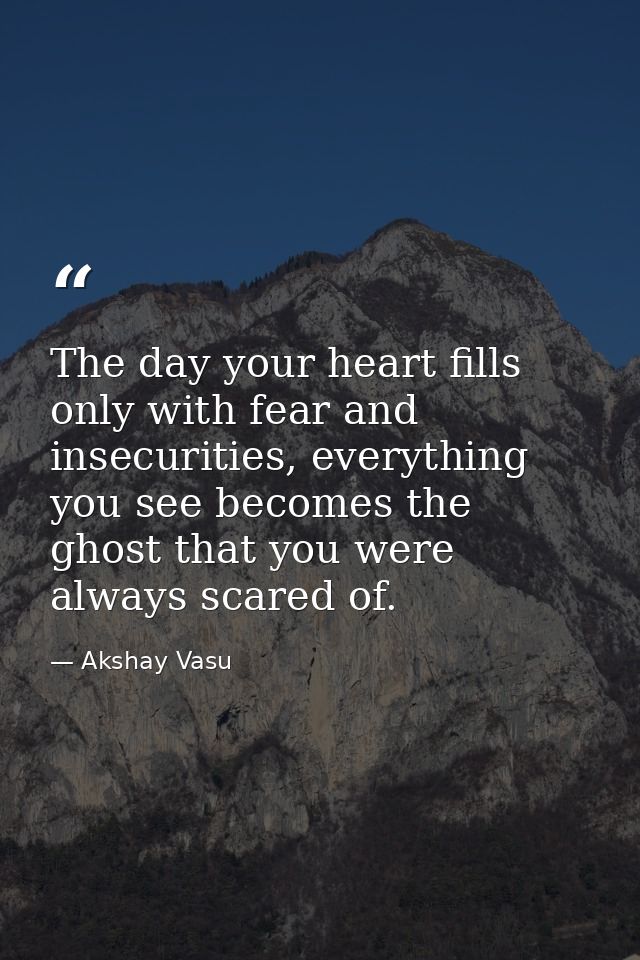 The day your heart fills only with fear and insecurities, everything you see becomes the ghost that you were always scar — Akshay Vasu