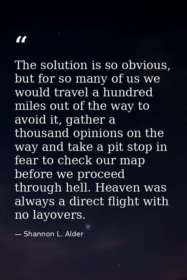 The solution is so obvious, but for so many of us we would travel a hundred miles out of the way to avoid it, gather a t — Shannon L. Alder