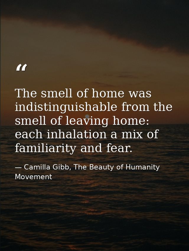 The smell of home was indistinguishable from the smell of leaving home: each inhalation a mix of familiarity and fear. — Camilla Gibb, The Beauty of Humanity Movement