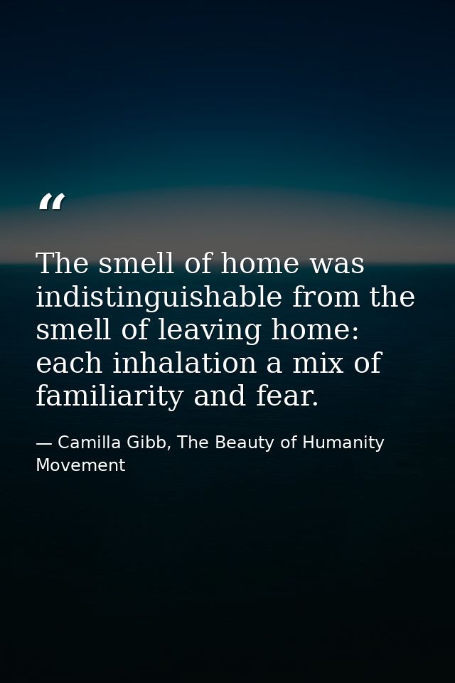 The smell of home was indistinguishable from the smell of leaving home: each inhalation a mix of familiarity and fear. — Camilla Gibb, The Beauty of Humanity Movement