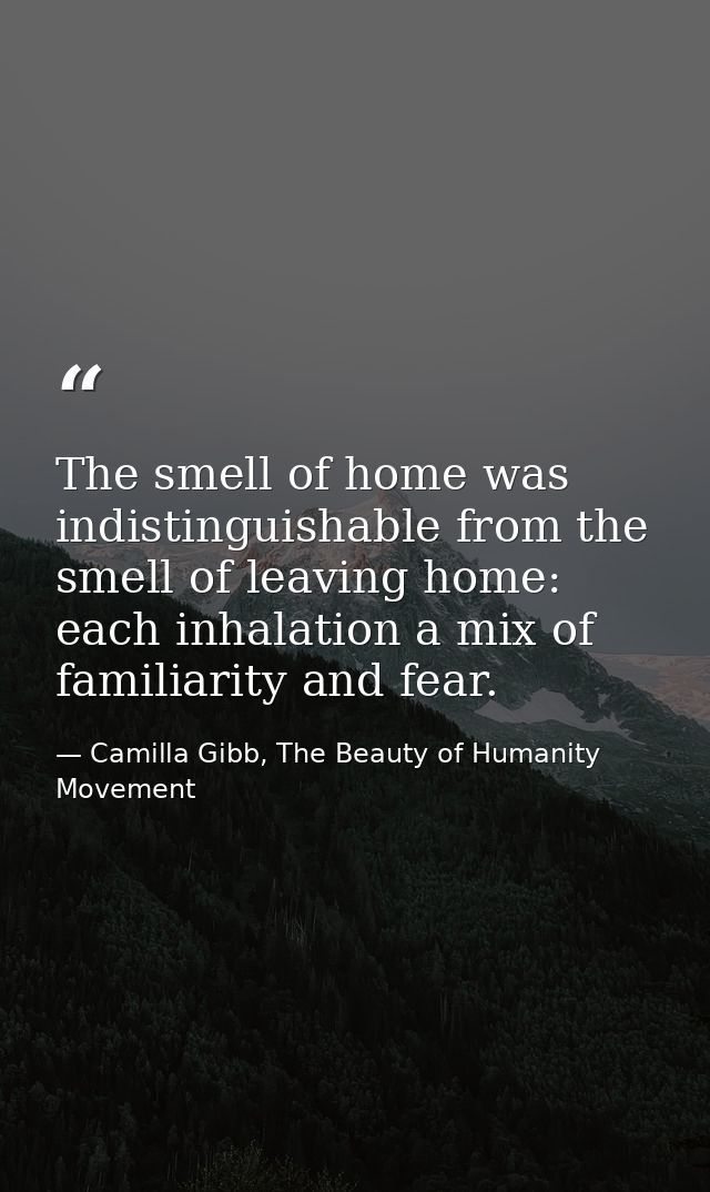 The smell of home was indistinguishable from the smell of leaving home: each inhalation a mix of familiarity and fear. — Camilla Gibb, The Beauty of Humanity Movement