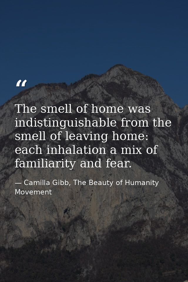 The smell of home was indistinguishable from the smell of leaving home: each inhalation a mix of familiarity and fear. — Camilla Gibb, The Beauty of Humanity Movement