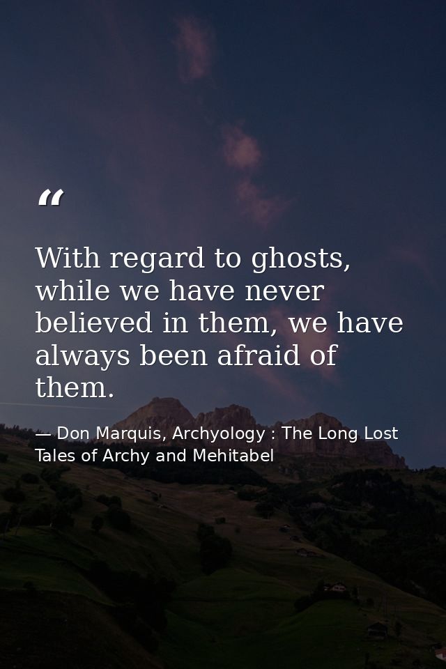 With regard to ghosts, while we have never believed in them, we have always been afraid of them. — Don Marquis, Archyology : The Long Lost Tales of Archy and Mehitabel