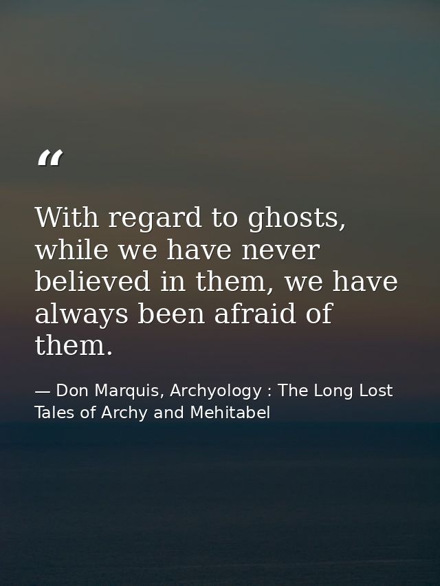 With regard to ghosts, while we have never believed in them, we have always been afraid of them. — Don Marquis, Archyology : The Long Lost Tales of Archy and Mehitabel