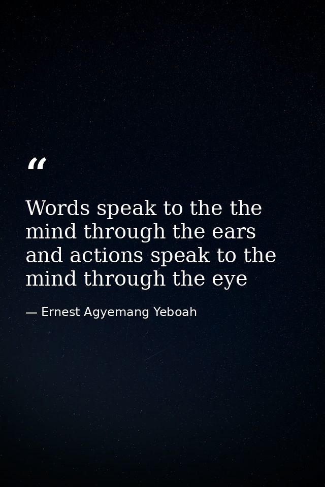 Words speak to the the mind through the ears and actions speak to the mind through the eye — Ernest Agyemang Yeboah