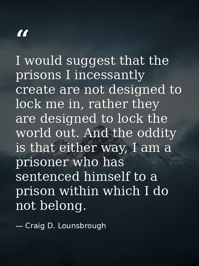 I would suggest that the prisons I incessantly create are not designed to lock me in, rather they are designed to lock t — Craig D. Lounsbrough