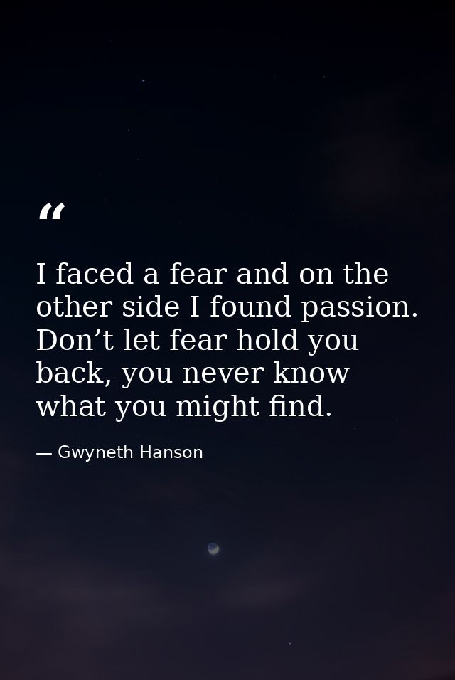I faced a fear and on the other side I found passion. Don’t let fear hold you back, you never know what you might find. — Gwyneth Hanson