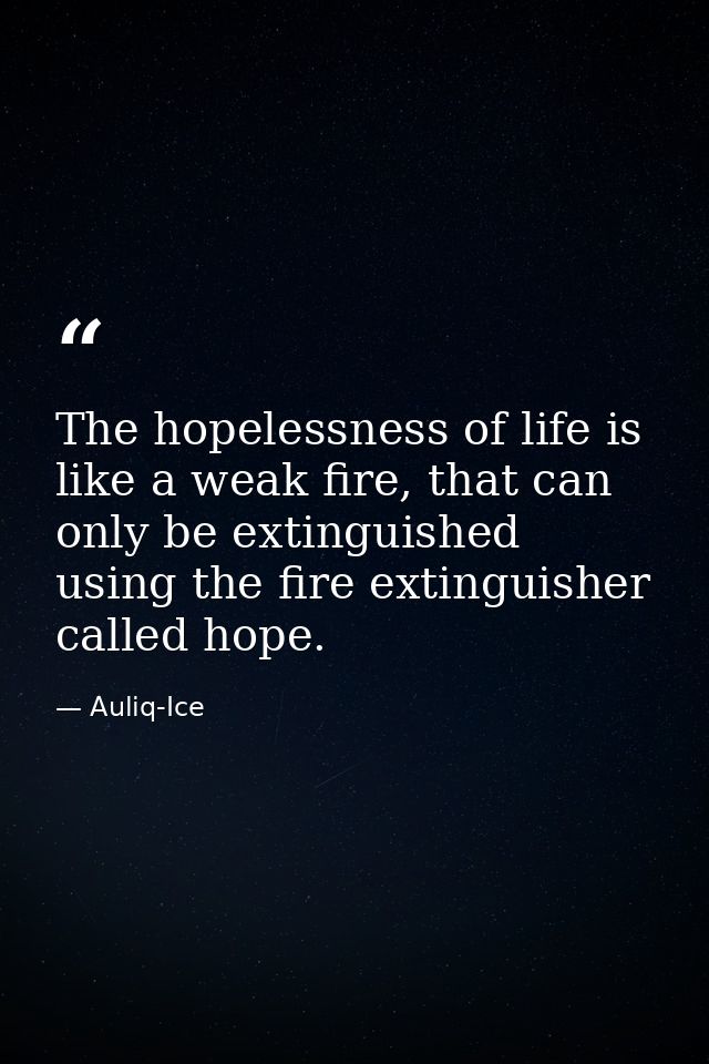 The hopelessness of life is like a weak fire, that can only be extinguished using the fire extinguisher called hope. — Auliq-Ice
