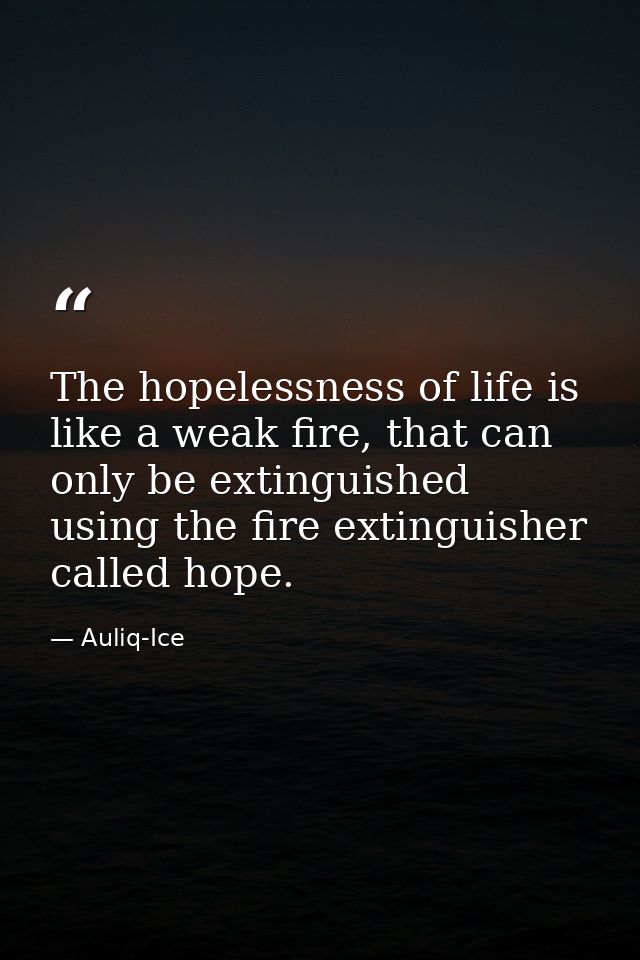 The hopelessness of life is like a weak fire, that can only be extinguished using the fire extinguisher called hope. — Auliq-Ice