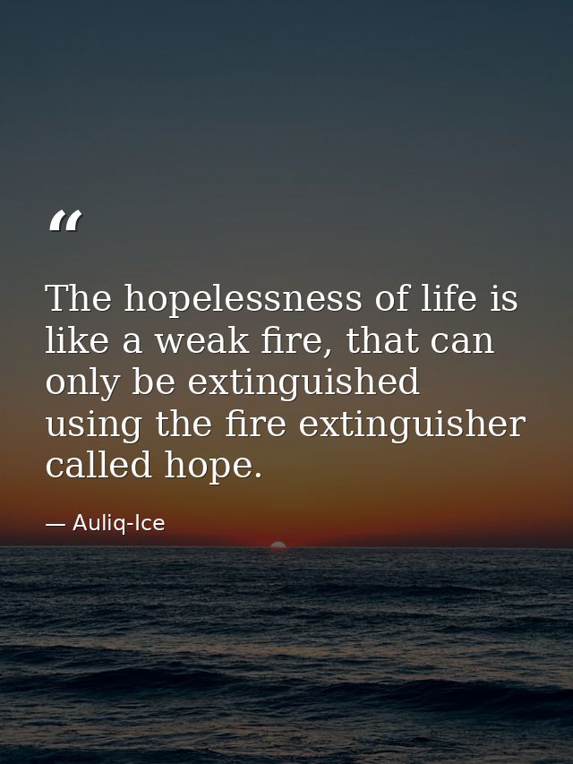 The hopelessness of life is like a weak fire, that can only be extinguished using the fire extinguisher called hope. — Auliq-Ice