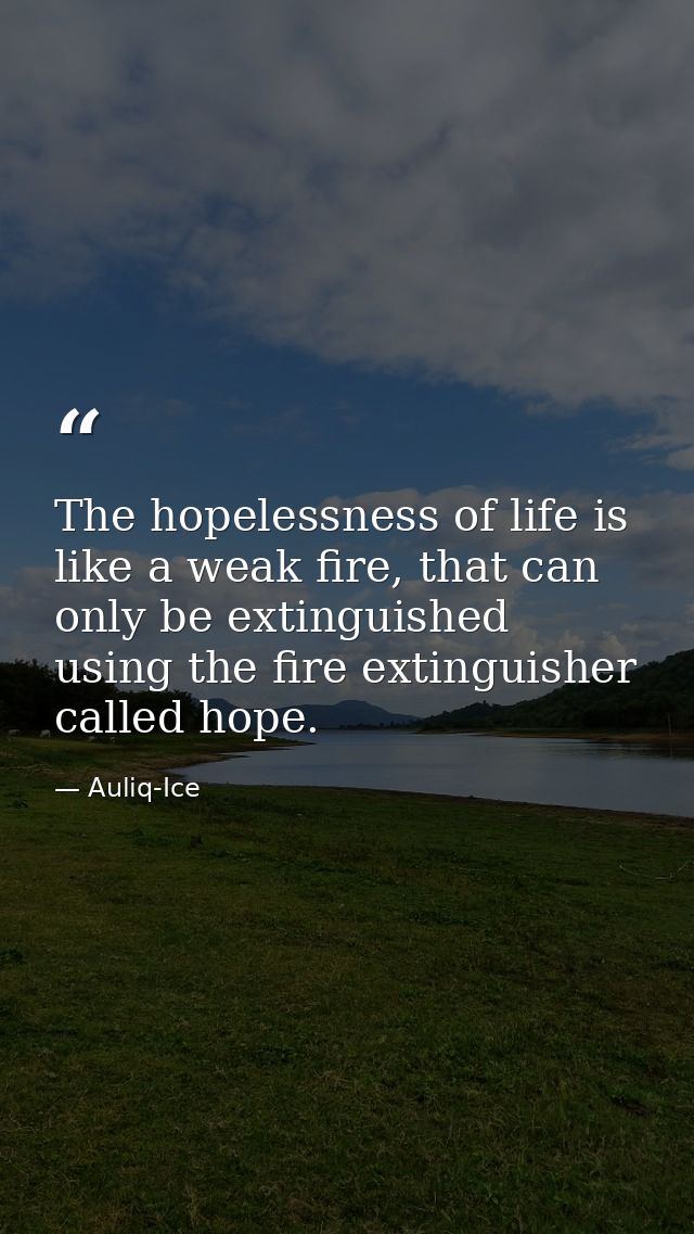 The hopelessness of life is like a weak fire, that can only be extinguished using the fire extinguisher called hope. — Auliq-Ice