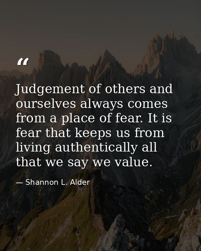 Judgement of others and ourselves always comes from a place of fear. It is fear that keeps us from living authentically  — Shannon L. Alder