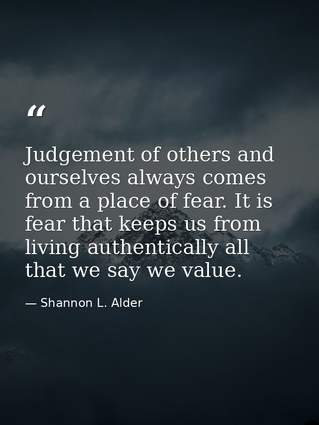 Judgement of others and ourselves always comes from a place of fear. It is fear that keeps us from living authentically  — Shannon L. Alder