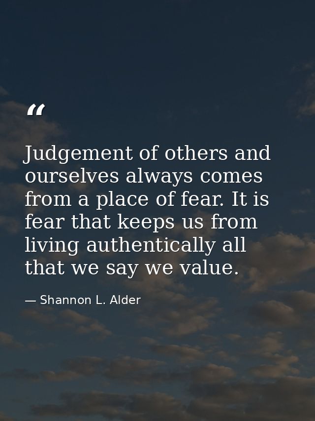 Judgement of others and ourselves always comes from a place of fear. It is fear that keeps us from living authentically  — Shannon L. Alder
