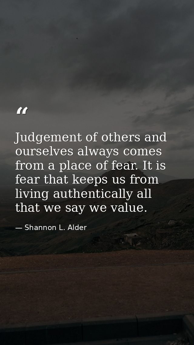 Judgement of others and ourselves always comes from a place of fear. It is fear that keeps us from living authentically  — Shannon L. Alder