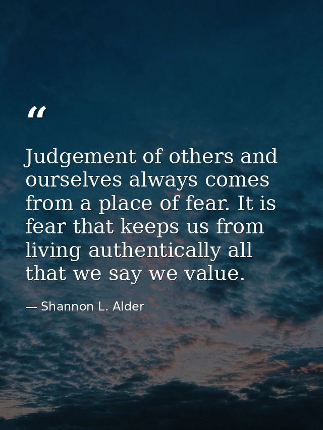 Judgement of others and ourselves always comes from a place of fear. It is fear that keeps us from living authentically  — Shannon L. Alder