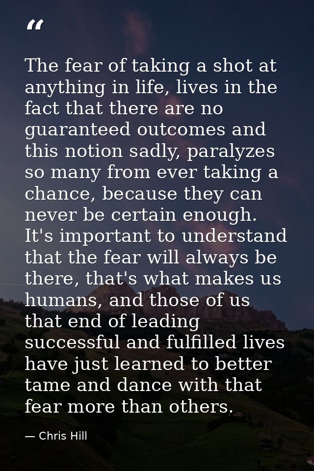 The fear of taking a shot at anything in life, lives in the fact that there are no guaranteed outcomes and this notion s — Chris Hill