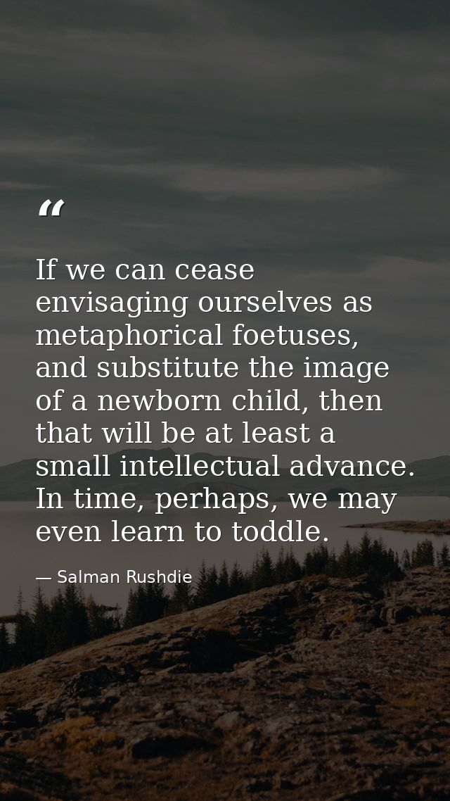 If we can cease envisaging ourselves as metaphorical foetuses, and substitute the image of a newborn child, then that wi — Salman Rushdie