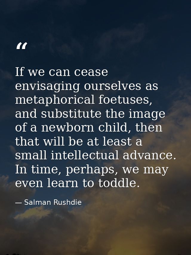 If we can cease envisaging ourselves as metaphorical foetuses, and substitute the image of a newborn child, then that wi — Salman Rushdie