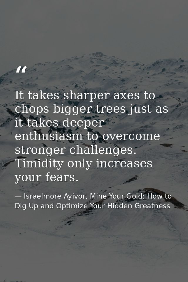 It takes sharper axes to chops bigger trees just as it takes deeper enthusiasm to overcome stronger challenges. Timidity — Israelmore Ayivor, Mine Your Gold: How to Dig Up and Optimize Your Hidden Greatness