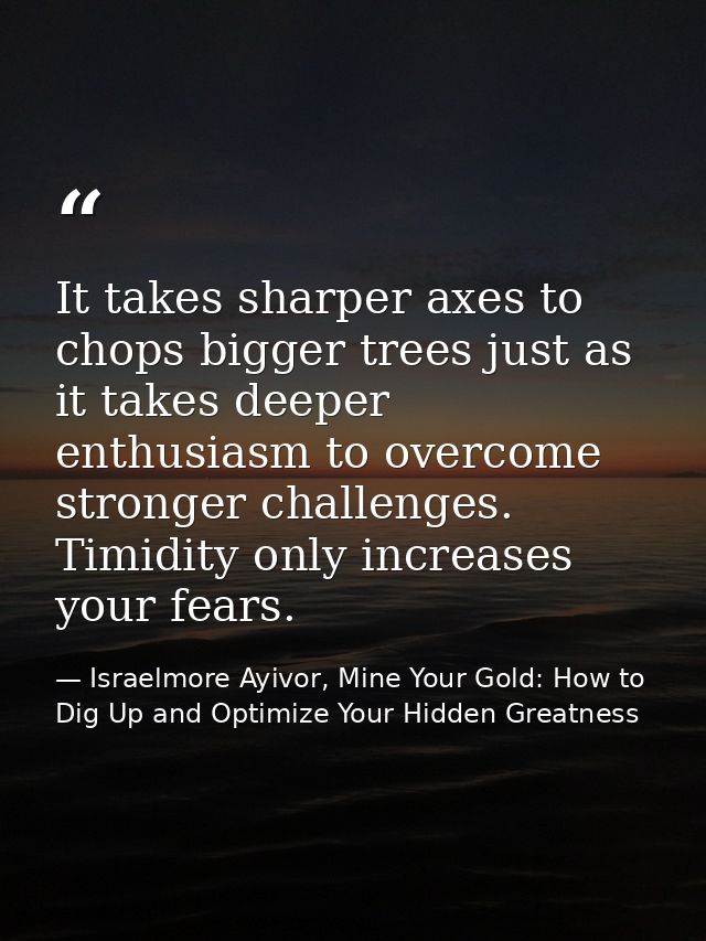 It takes sharper axes to chops bigger trees just as it takes deeper enthusiasm to overcome stronger challenges. Timidity — Israelmore Ayivor, Mine Your Gold: How to Dig Up and Optimize Your Hidden Greatness